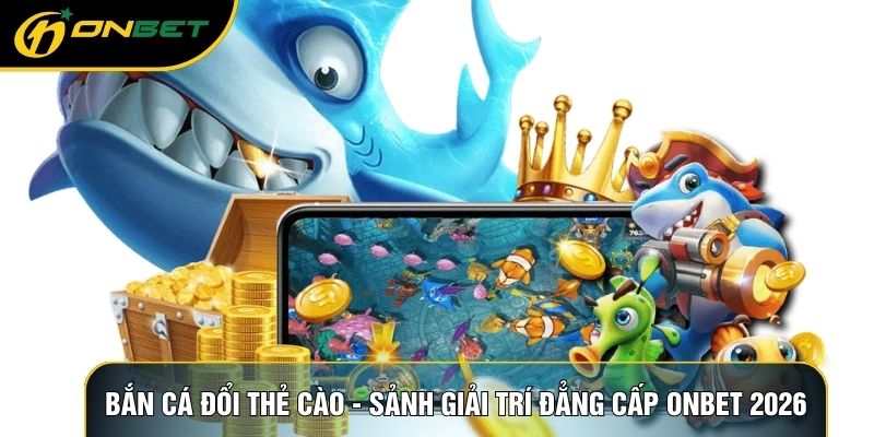 Bắn Cá Đổi Thẻ Cào - Sảnh Giải Trí Đẳng Cấp ONBET 2026