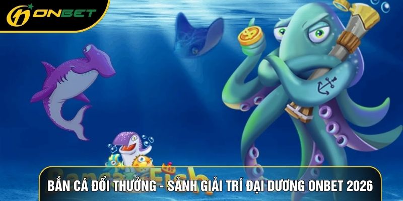 Bắn Cá Đổi Thưởng - Sảnh Giải Trí Đại Dương ONBET 2026